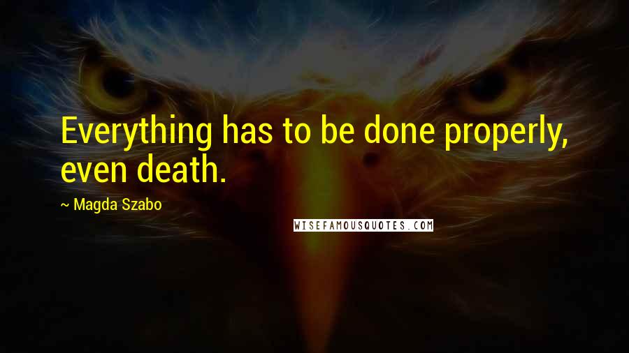 Magda Szabo Quotes: Everything has to be done properly, even death.