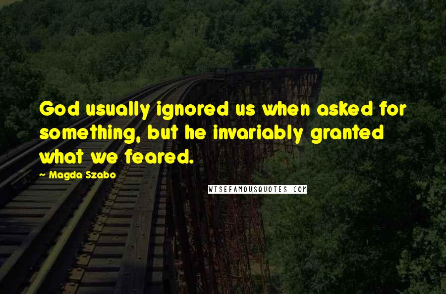 Magda Szabo Quotes: God usually ignored us when asked for something, but he invariably granted what we feared.