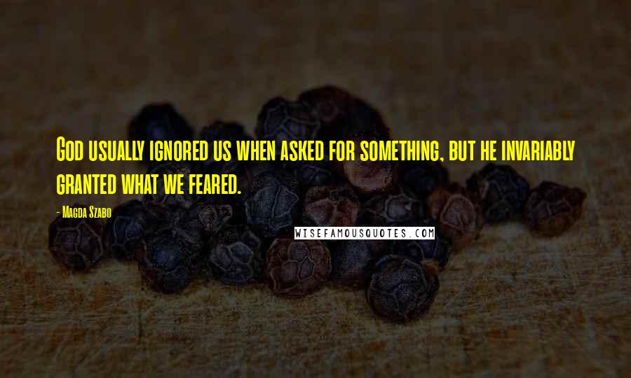 Magda Szabo Quotes: God usually ignored us when asked for something, but he invariably granted what we feared.