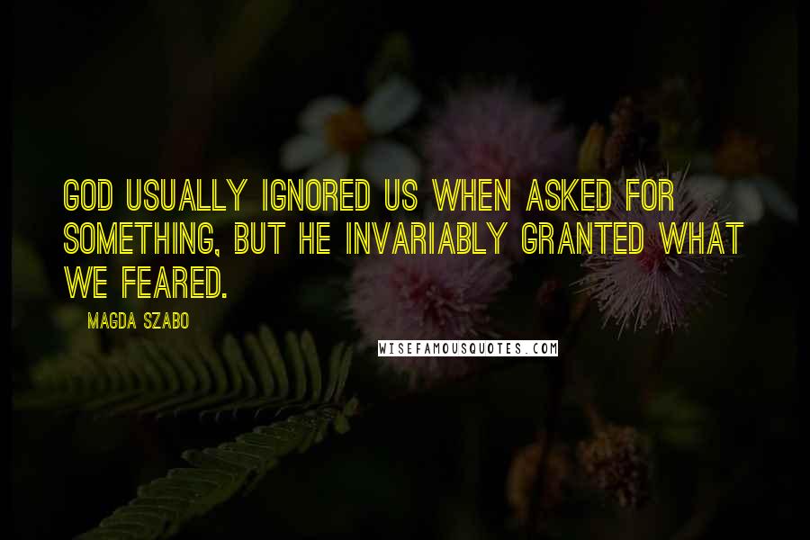 Magda Szabo Quotes: God usually ignored us when asked for something, but he invariably granted what we feared.