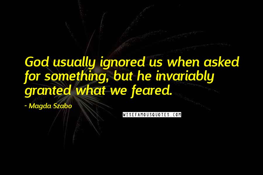 Magda Szabo Quotes: God usually ignored us when asked for something, but he invariably granted what we feared.