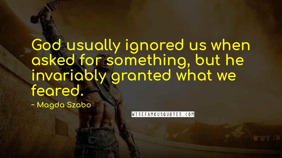 Magda Szabo Quotes: God usually ignored us when asked for something, but he invariably granted what we feared.