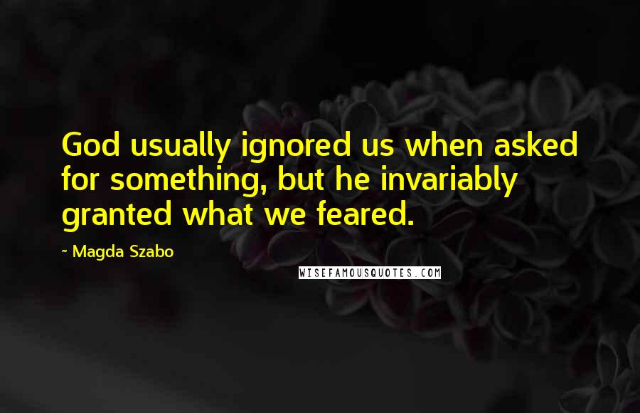 Magda Szabo Quotes: God usually ignored us when asked for something, but he invariably granted what we feared.