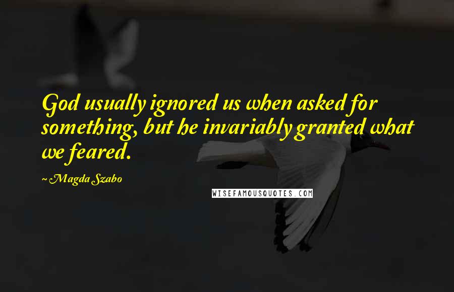 Magda Szabo Quotes: God usually ignored us when asked for something, but he invariably granted what we feared.