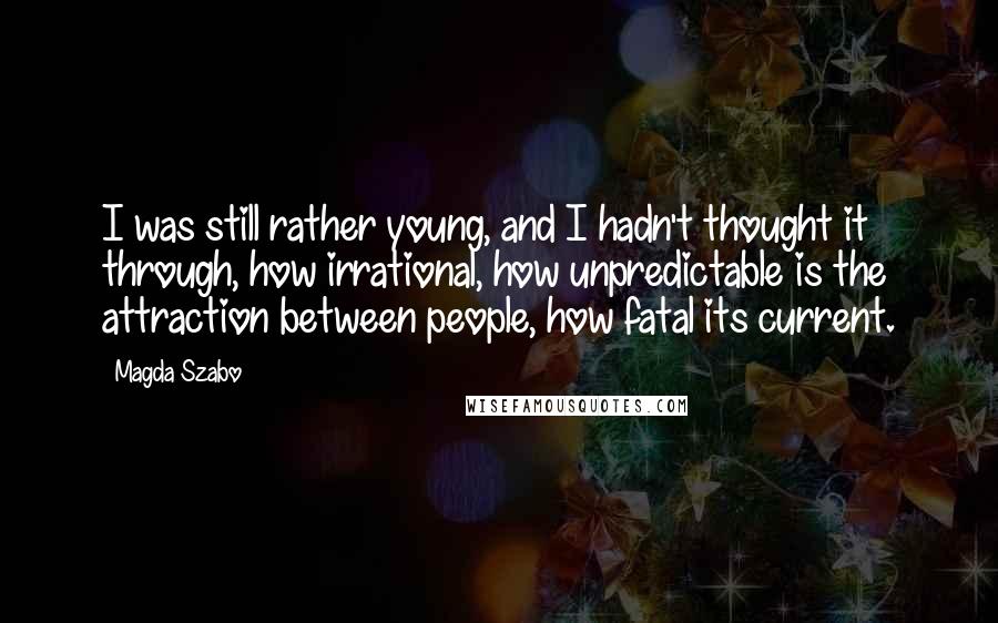 Magda Szabo Quotes: I was still rather young, and I hadn't thought it through, how irrational, how unpredictable is the attraction between people, how fatal its current.