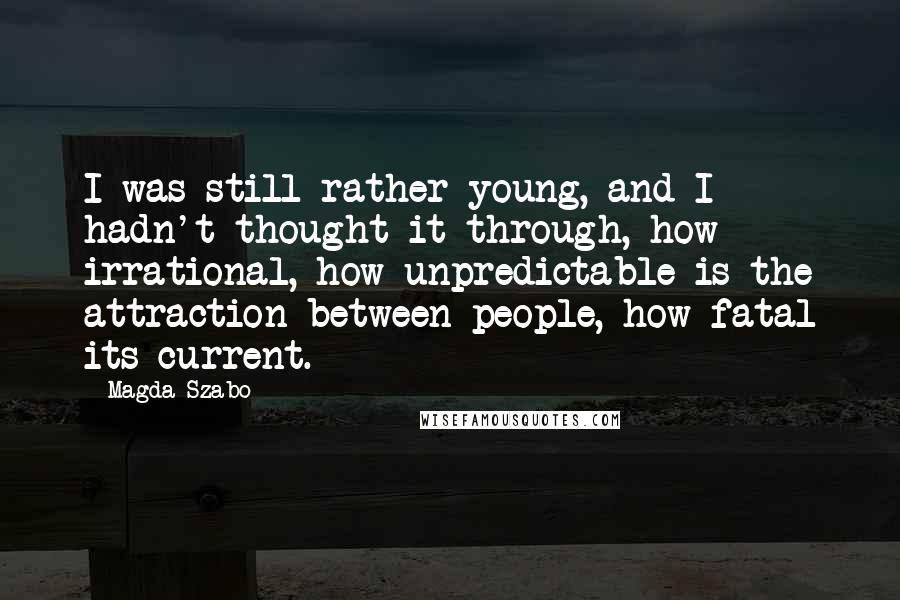 Magda Szabo Quotes: I was still rather young, and I hadn't thought it through, how irrational, how unpredictable is the attraction between people, how fatal its current.