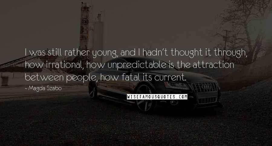 Magda Szabo Quotes: I was still rather young, and I hadn't thought it through, how irrational, how unpredictable is the attraction between people, how fatal its current.