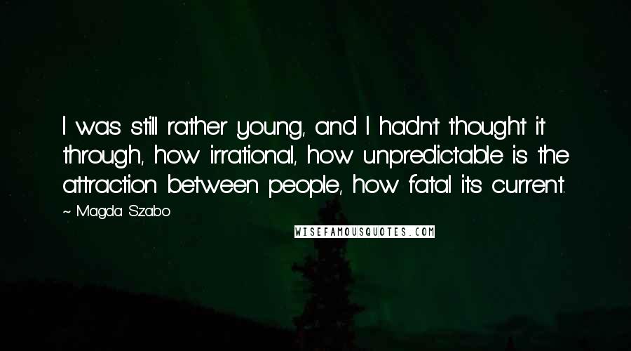 Magda Szabo Quotes: I was still rather young, and I hadn't thought it through, how irrational, how unpredictable is the attraction between people, how fatal its current.