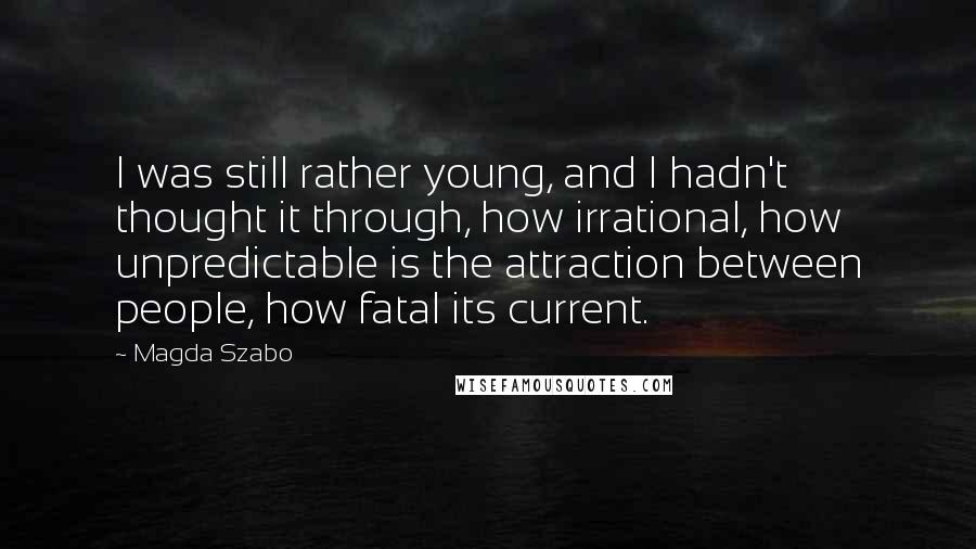 Magda Szabo Quotes: I was still rather young, and I hadn't thought it through, how irrational, how unpredictable is the attraction between people, how fatal its current.
