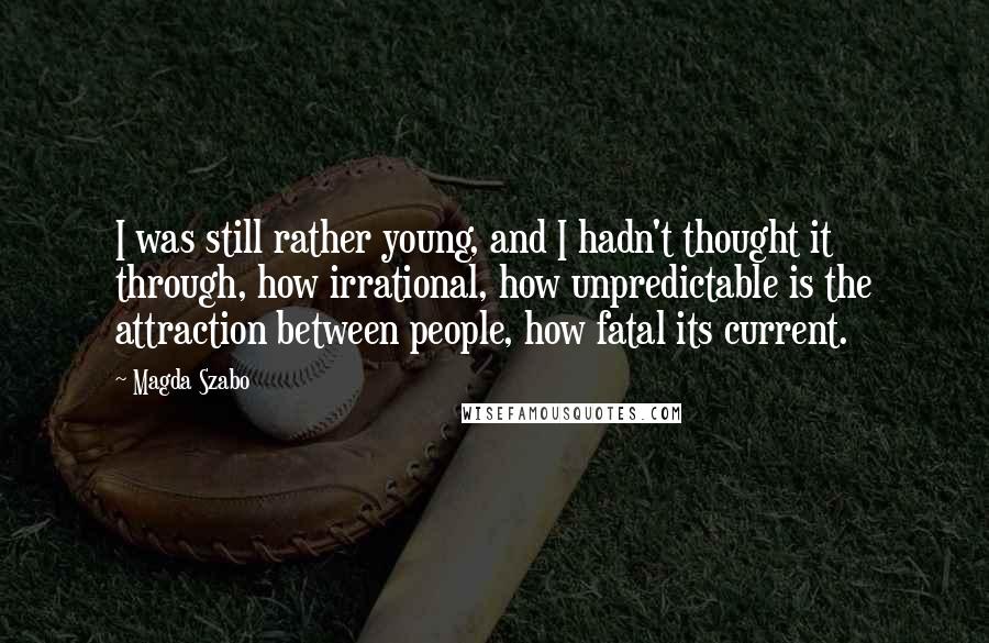 Magda Szabo Quotes: I was still rather young, and I hadn't thought it through, how irrational, how unpredictable is the attraction between people, how fatal its current.