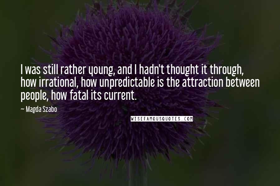 Magda Szabo Quotes: I was still rather young, and I hadn't thought it through, how irrational, how unpredictable is the attraction between people, how fatal its current.