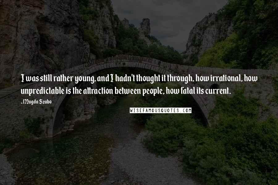 Magda Szabo Quotes: I was still rather young, and I hadn't thought it through, how irrational, how unpredictable is the attraction between people, how fatal its current.