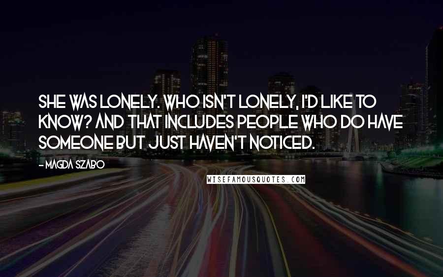 Magda Szabo Quotes: She was lonely. Who isn't lonely, I'd like to know? And that includes people who do have someone but just haven't noticed.