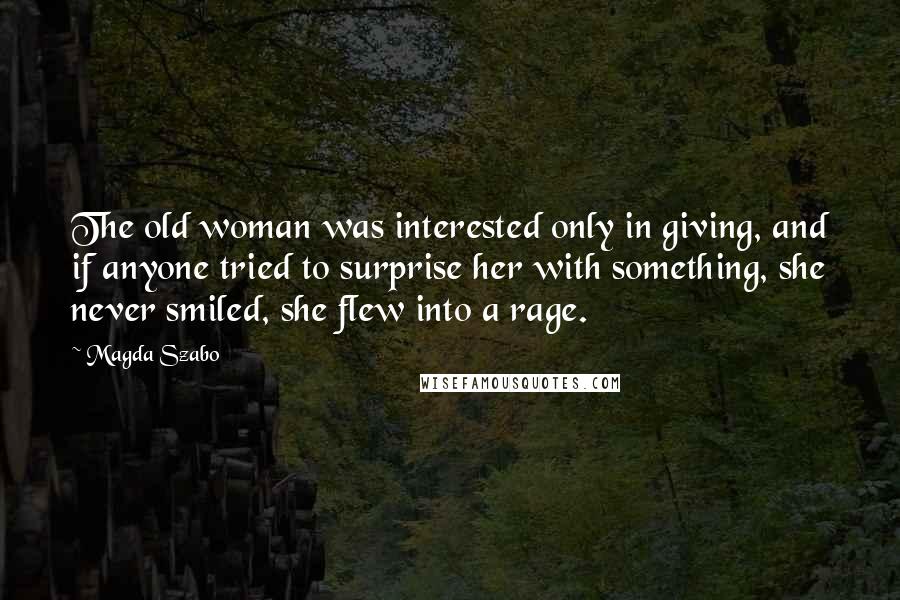 Magda Szabo Quotes: The old woman was interested only in giving, and if anyone tried to surprise her with something, she never smiled, she flew into a rage.
