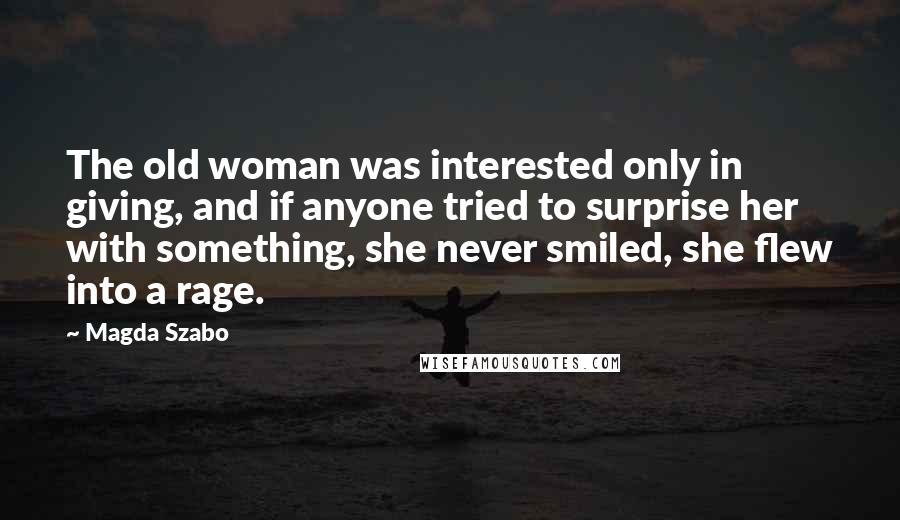 Magda Szabo Quotes: The old woman was interested only in giving, and if anyone tried to surprise her with something, she never smiled, she flew into a rage.