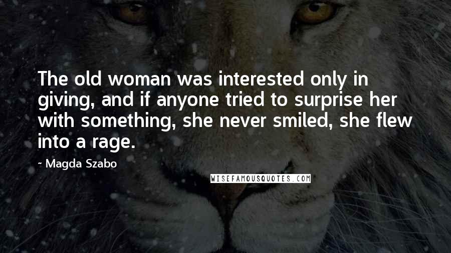 Magda Szabo Quotes: The old woman was interested only in giving, and if anyone tried to surprise her with something, she never smiled, she flew into a rage.