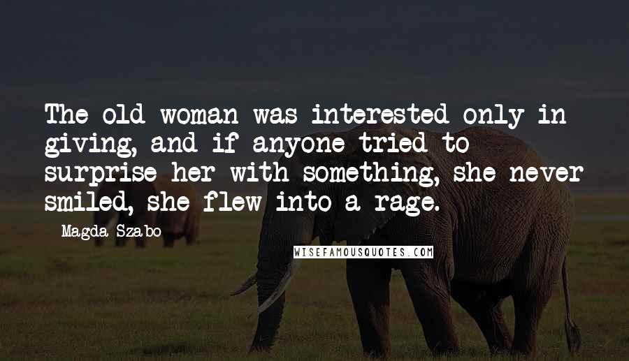 Magda Szabo Quotes: The old woman was interested only in giving, and if anyone tried to surprise her with something, she never smiled, she flew into a rage.