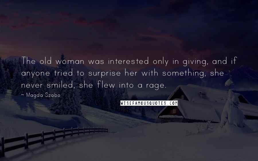 Magda Szabo Quotes: The old woman was interested only in giving, and if anyone tried to surprise her with something, she never smiled, she flew into a rage.