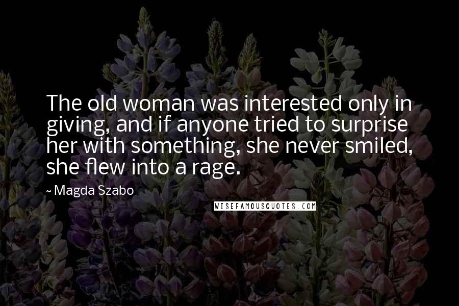 Magda Szabo Quotes: The old woman was interested only in giving, and if anyone tried to surprise her with something, she never smiled, she flew into a rage.