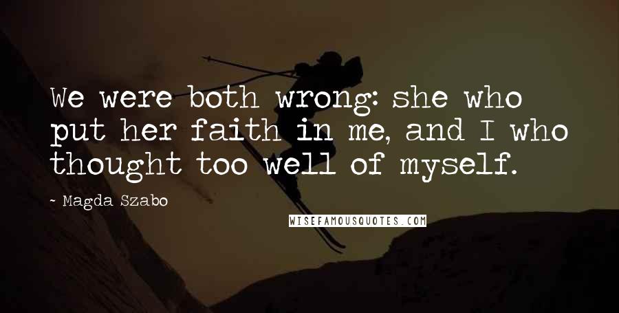 Magda Szabo Quotes: We were both wrong: she who put her faith in me, and I who thought too well of myself.