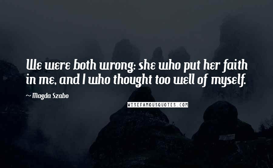 Magda Szabo Quotes: We were both wrong: she who put her faith in me, and I who thought too well of myself.