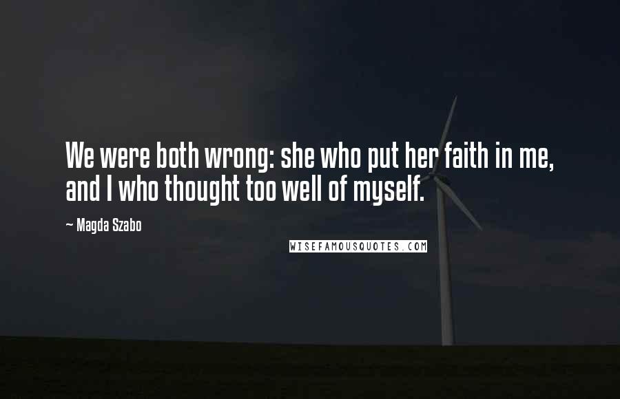 Magda Szabo Quotes: We were both wrong: she who put her faith in me, and I who thought too well of myself.