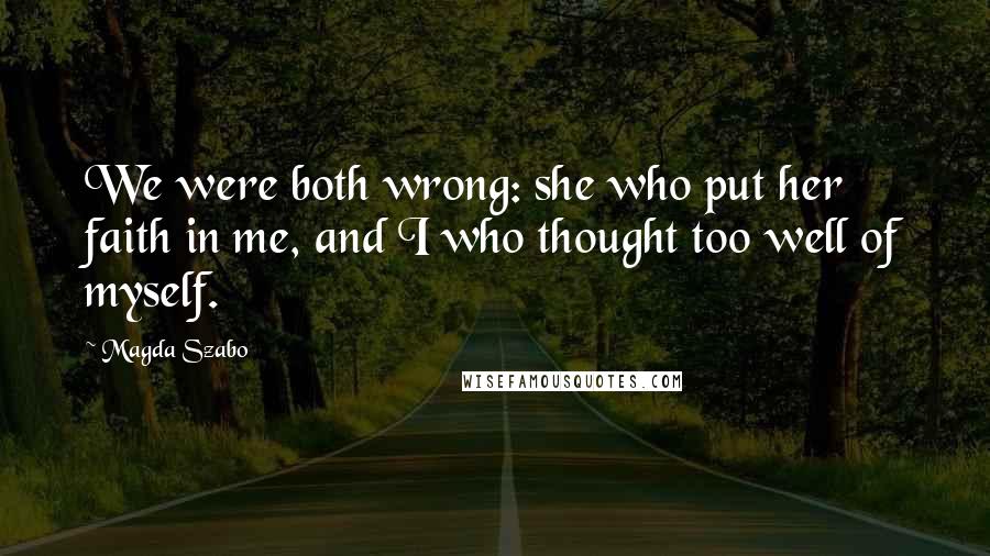 Magda Szabo Quotes: We were both wrong: she who put her faith in me, and I who thought too well of myself.
