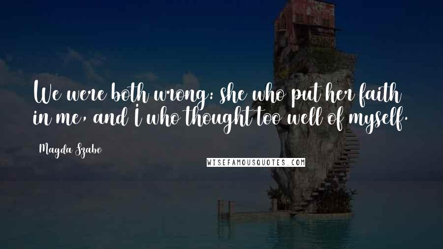 Magda Szabo Quotes: We were both wrong: she who put her faith in me, and I who thought too well of myself.