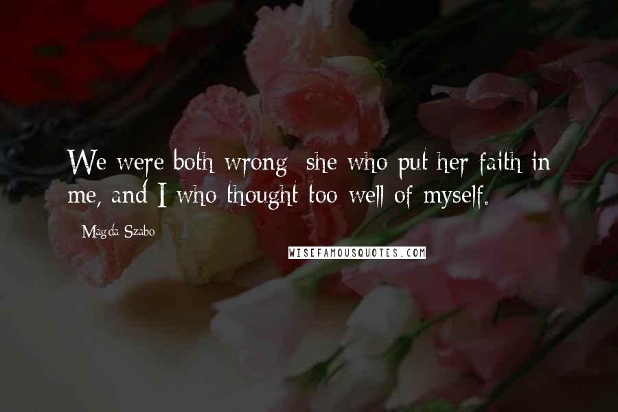 Magda Szabo Quotes: We were both wrong: she who put her faith in me, and I who thought too well of myself.