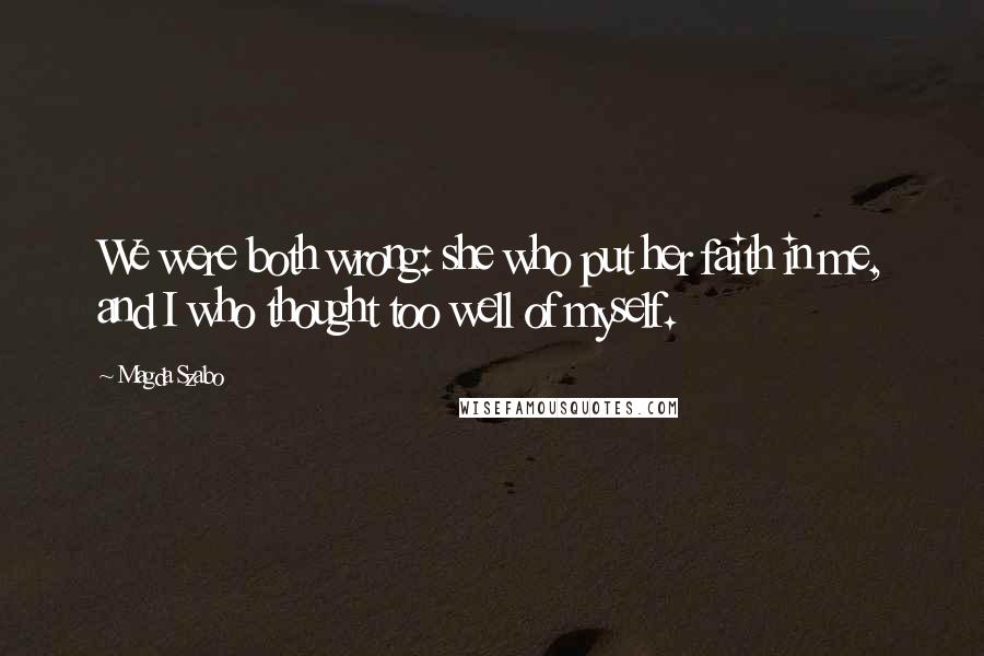 Magda Szabo Quotes: We were both wrong: she who put her faith in me, and I who thought too well of myself.