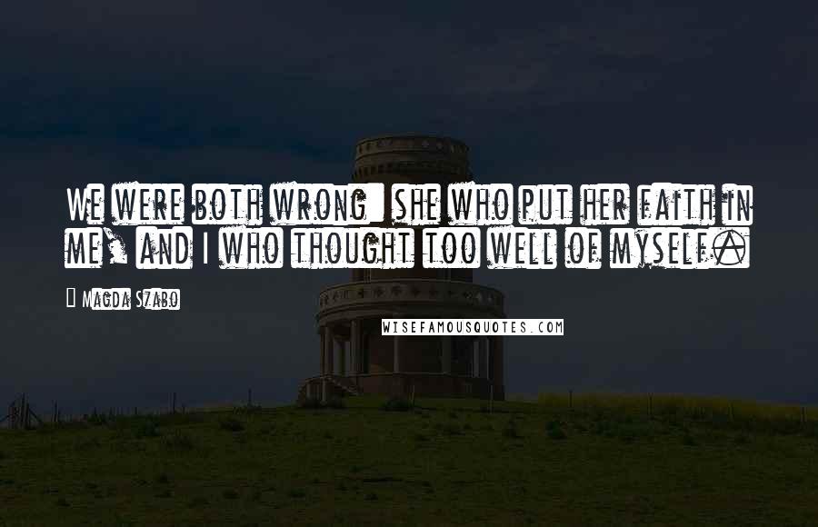 Magda Szabo Quotes: We were both wrong: she who put her faith in me, and I who thought too well of myself.