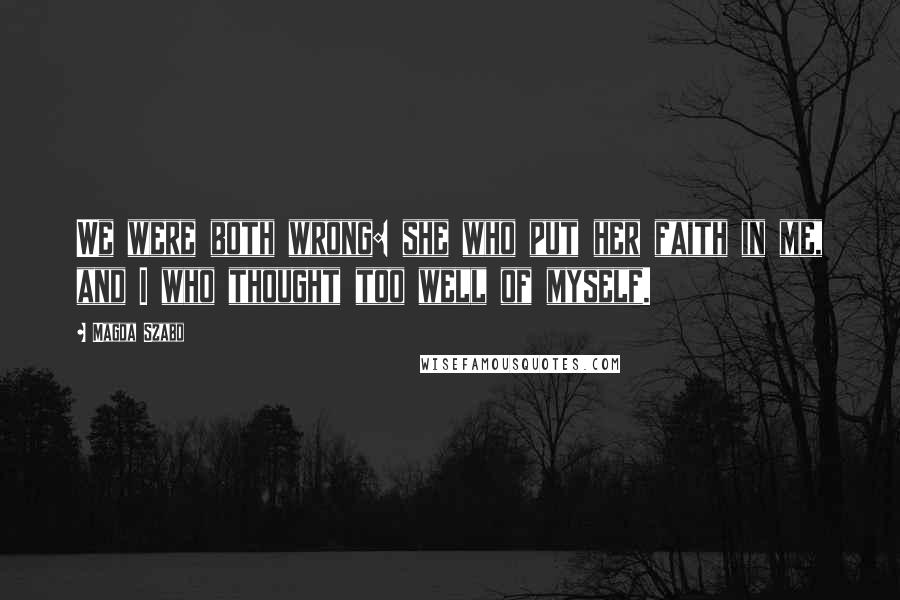 Magda Szabo Quotes: We were both wrong: she who put her faith in me, and I who thought too well of myself.