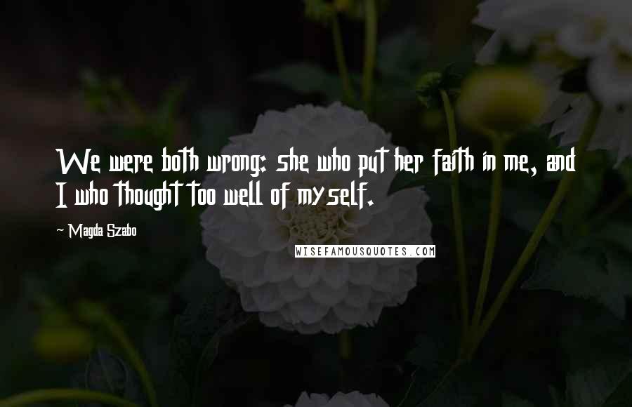 Magda Szabo Quotes: We were both wrong: she who put her faith in me, and I who thought too well of myself.