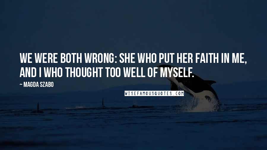 Magda Szabo Quotes: We were both wrong: she who put her faith in me, and I who thought too well of myself.