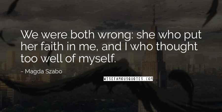 Magda Szabo Quotes: We were both wrong: she who put her faith in me, and I who thought too well of myself.