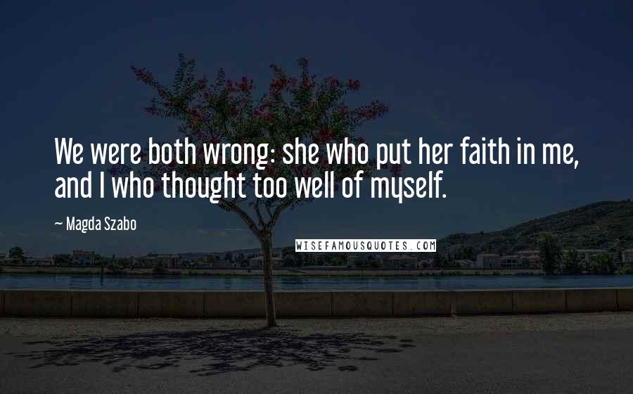 Magda Szabo Quotes: We were both wrong: she who put her faith in me, and I who thought too well of myself.