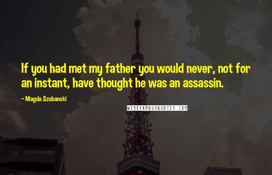 Magda Szubanski Quotes: If you had met my father you would never, not for an instant, have thought he was an assassin.