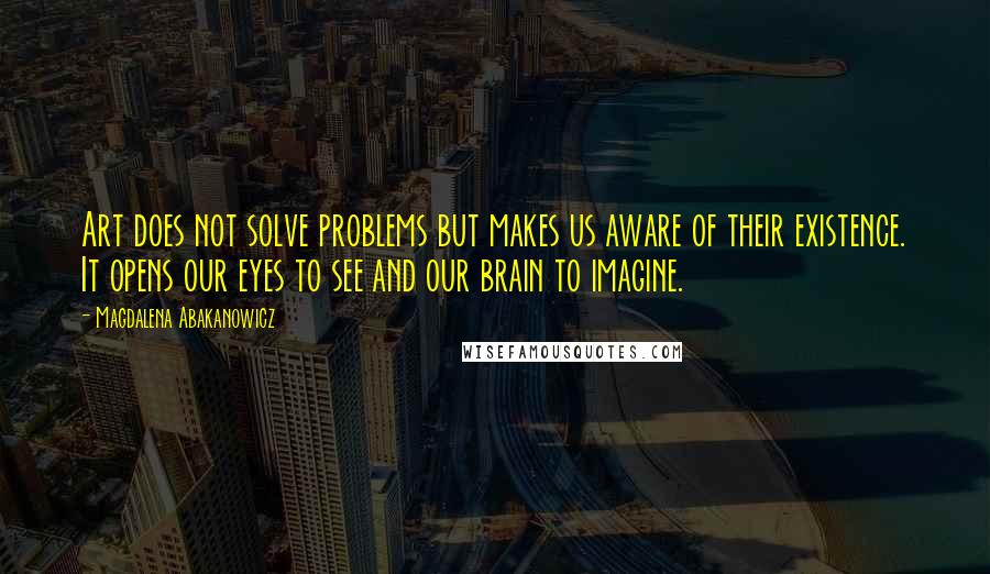 Magdalena Abakanowicz Quotes: Art does not solve problems but makes us aware of their existence. It opens our eyes to see and our brain to imagine.