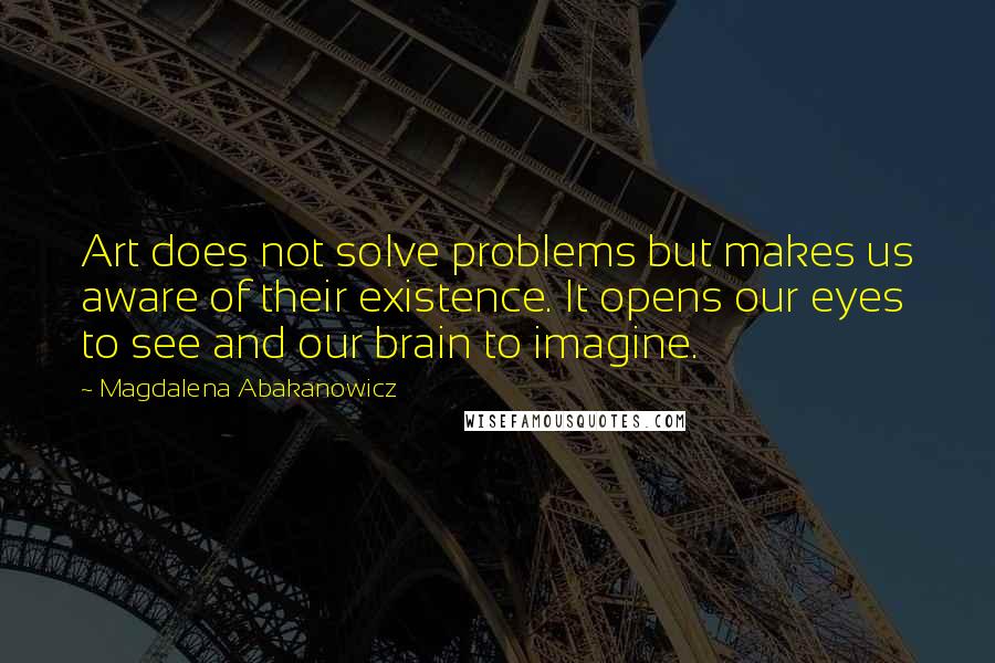 Magdalena Abakanowicz Quotes: Art does not solve problems but makes us aware of their existence. It opens our eyes to see and our brain to imagine.