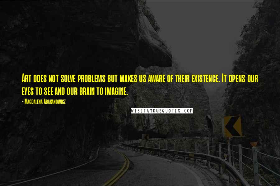 Magdalena Abakanowicz Quotes: Art does not solve problems but makes us aware of their existence. It opens our eyes to see and our brain to imagine.