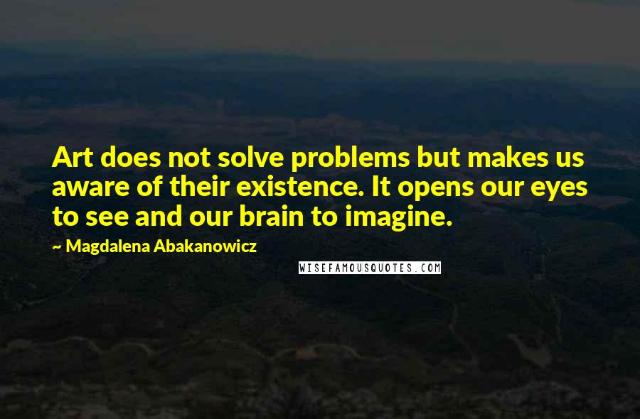 Magdalena Abakanowicz Quotes: Art does not solve problems but makes us aware of their existence. It opens our eyes to see and our brain to imagine.