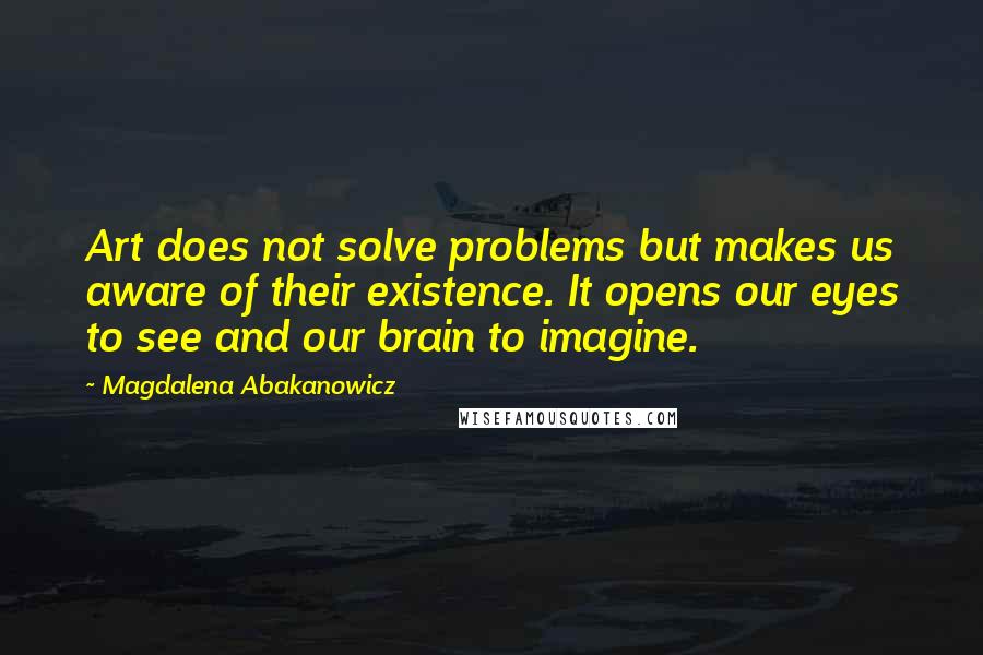 Magdalena Abakanowicz Quotes: Art does not solve problems but makes us aware of their existence. It opens our eyes to see and our brain to imagine.