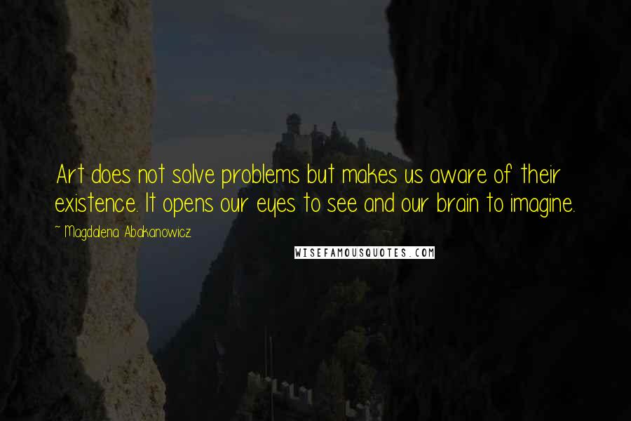 Magdalena Abakanowicz Quotes: Art does not solve problems but makes us aware of their existence. It opens our eyes to see and our brain to imagine.