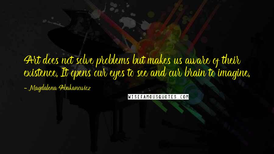 Magdalena Abakanowicz Quotes: Art does not solve problems but makes us aware of their existence. It opens our eyes to see and our brain to imagine.