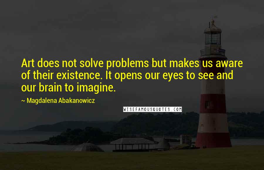 Magdalena Abakanowicz Quotes: Art does not solve problems but makes us aware of their existence. It opens our eyes to see and our brain to imagine.