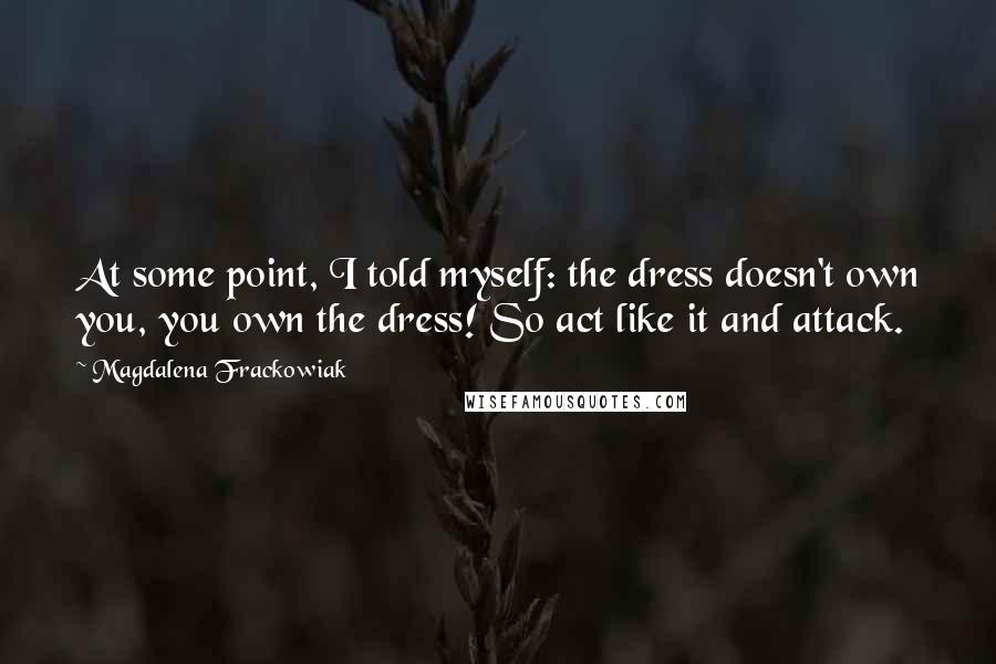 Magdalena Frackowiak Quotes: At some point, I told myself: the dress doesn't own you, you own the dress! So act like it and attack.