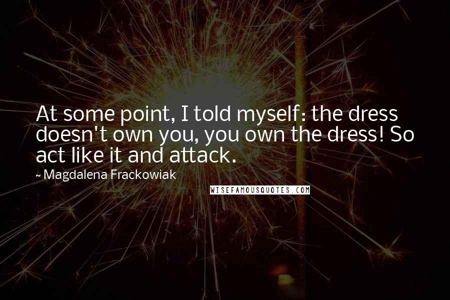 Magdalena Frackowiak Quotes: At some point, I told myself: the dress doesn't own you, you own the dress! So act like it and attack.