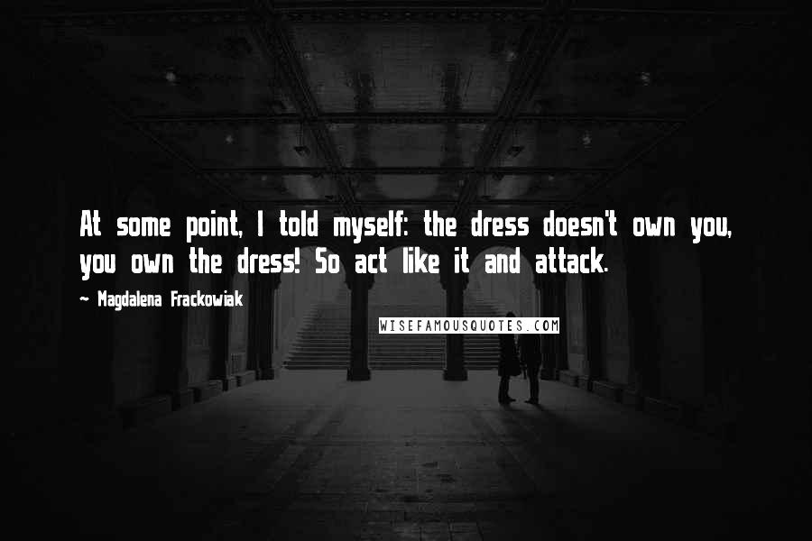 Magdalena Frackowiak Quotes: At some point, I told myself: the dress doesn't own you, you own the dress! So act like it and attack.