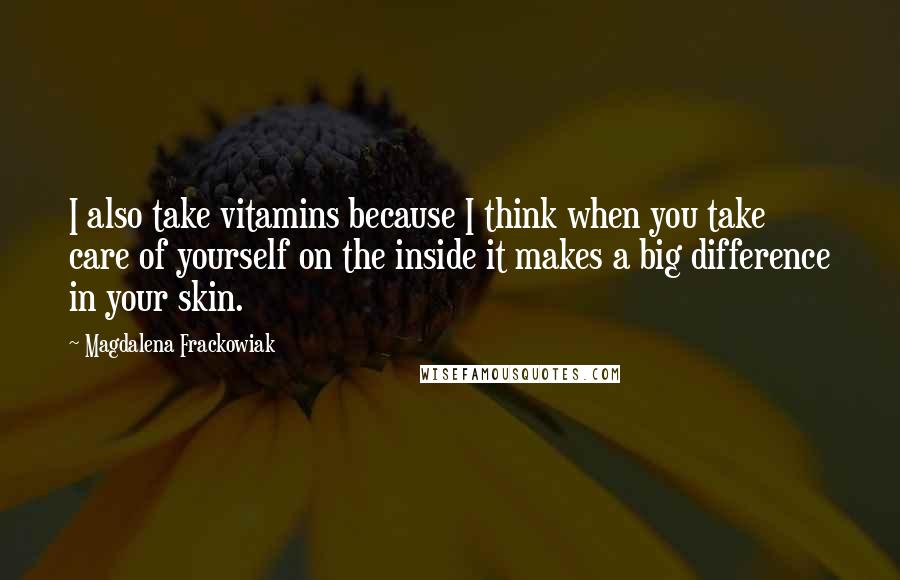 Magdalena Frackowiak Quotes: I also take vitamins because I think when you take care of yourself on the inside it makes a big difference in your skin.