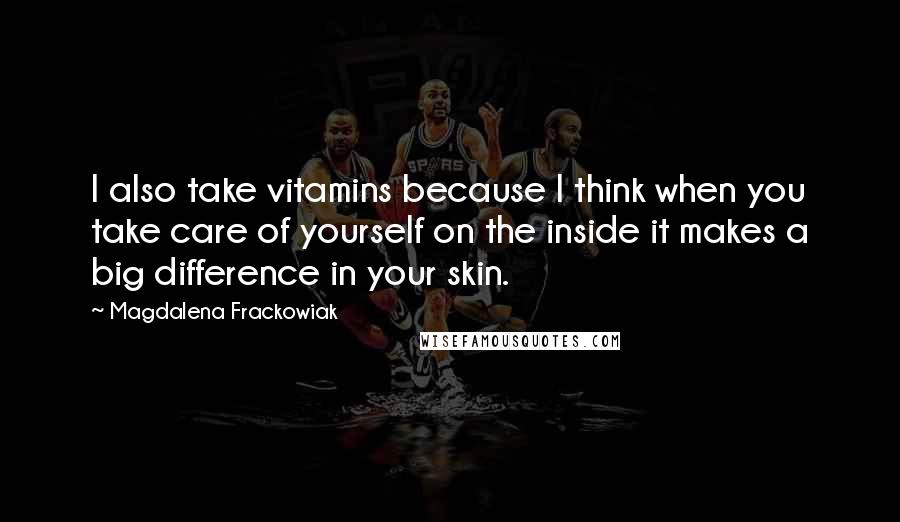 Magdalena Frackowiak Quotes: I also take vitamins because I think when you take care of yourself on the inside it makes a big difference in your skin.